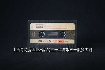 山西青花瓷酒業(yè)出品的三十年陳娘五十度多少錢(qián)