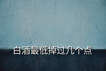 白酒最低掉過幾個(gè)點(diǎn)