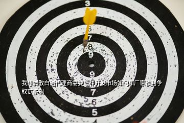 我想做散白酒代理商需要怎樣開發(fā)市場(chǎng)如何和廠家談判爭(zhēng)取更多利
