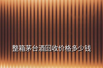 整箱茅臺酒回收價(jià)格多少錢