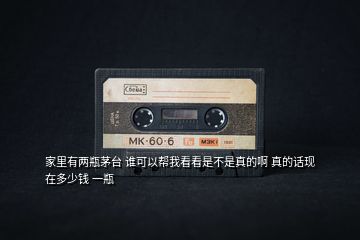 家里有兩瓶茅臺 誰可以幫我看看是不是真的啊 真的話現在多少錢 一瓶
