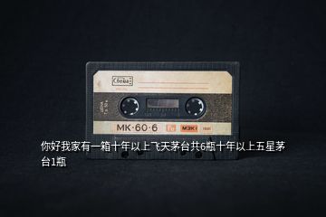 你好我家有一箱十年以上飛天茅臺共6瓶十年以上五星茅臺1瓶