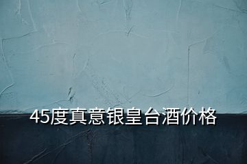 45度真意銀皇臺酒價格