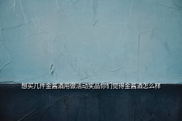 想買幾件金醬酒用做活動獎品你們覺得金醬酒怎么樣