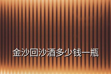金沙回沙酒多少錢(qián)一瓶