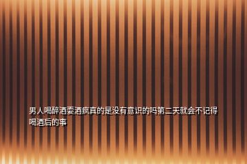 男人喝醉酒耍酒瘋真的是沒有意識(shí)的嗎第二天就會(huì)不記得喝酒后的事