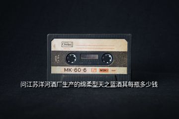 問(wèn)江蘇洋河酒廠生產(chǎn)的綿柔型天之藍(lán)酒其每瓶多少錢(qián)