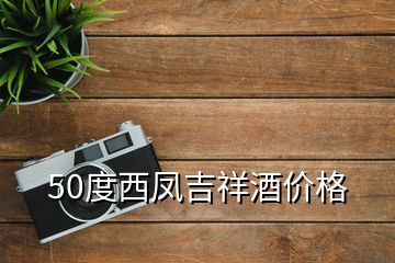 50度西鳳吉祥酒價(jià)格