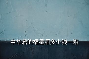 中華鼎的福星酒多少錢(qián)一箱