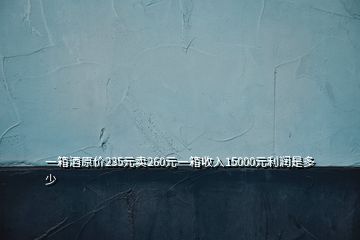 一箱酒原價(jià)235元賣260元一箱收入15000元利潤是多少