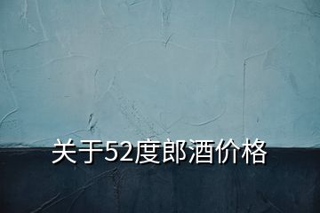 關(guān)于52度郎酒價格