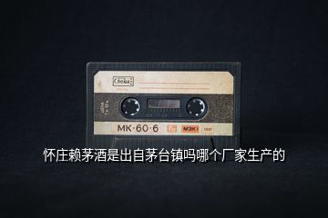 懷莊賴茅酒是出自茅臺鎮(zhèn)嗎哪個廠家生產(chǎn)的