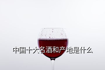 中國十大名酒和產地是什么