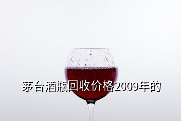 茅臺酒瓶回收價(jià)格2009年的