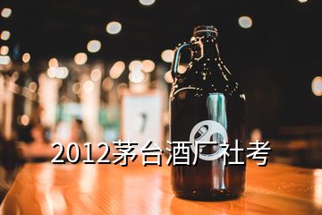 2012茅臺(tái)酒廠社考