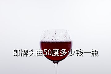 郎牌頭曲50度多少錢(qián)一瓶