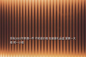 現(xiàn)有2002年郎酒一件 不知道價格 包裝是禮品盒 里面一大瓶 和一小瓶