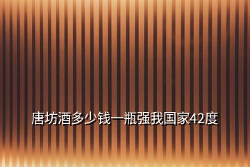 唐坊酒多少錢一瓶強(qiáng)我國(guó)家42度