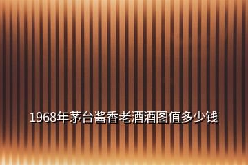 1968年茅臺(tái)醬香老酒酒圖值多少錢
