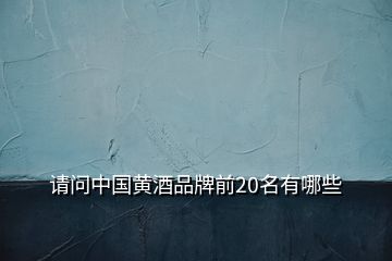 請(qǐng)問(wèn)中國(guó)黃酒品牌前20名有哪些