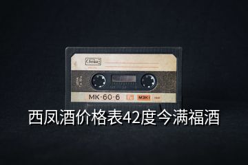 西鳳酒價(jià)格表42度今滿福酒