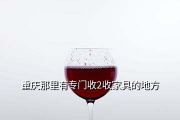 重慶那里有專(zhuān)門(mén)收2收家具的地方