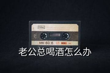 老公總喝酒怎么辦