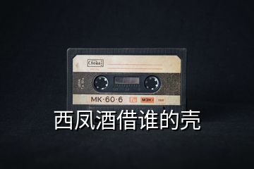 西鳳酒借誰(shuí)的殼