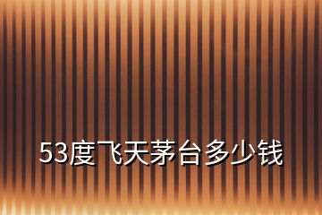 53度飛天茅臺(tái)多少錢(qián)