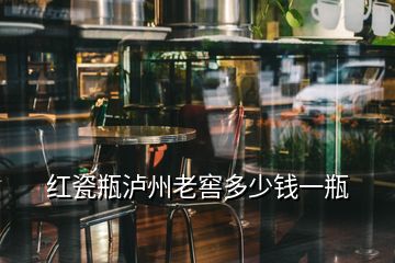 紅瓷瓶瀘州老窖多少錢(qián)一瓶