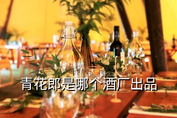 青花郎是哪個(gè)酒廠出品