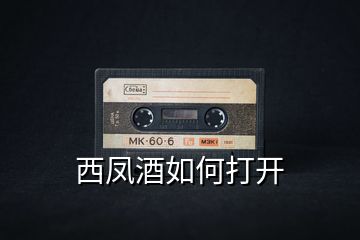 西鳳酒如何打開(kāi)
