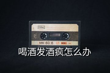喝酒發(fā)酒瘋怎么辦