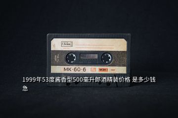 1999年53度醬香型500毫升郎酒精裝價格 是多少錢 急