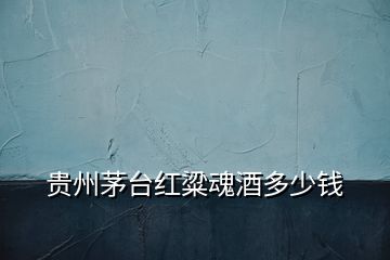 貴州茅臺紅粱魂酒多少錢