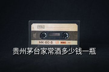 貴州茅臺(tái)家常酒多少錢(qián)一瓶