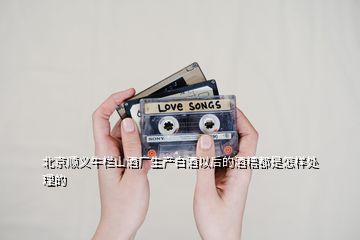 北京順義牛欄山酒廠生產白酒以后的酒糟都是怎樣處理的