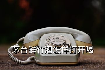茅臺(tái)鮮竹酒怎樣打開(kāi)喝