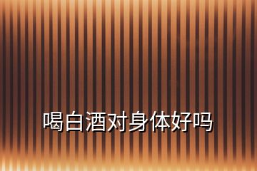 喝白酒對身體好嗎