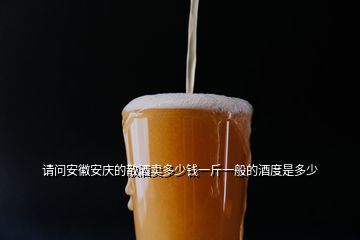 請問安徽安慶的散酒賣多少錢一斤一般的酒度是多少