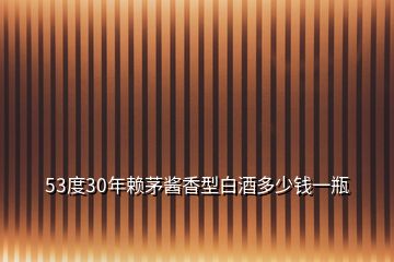 53度30年賴(lài)茅醬香型白酒多少錢(qián)一瓶