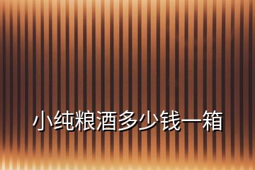 小純糧酒多少錢一箱