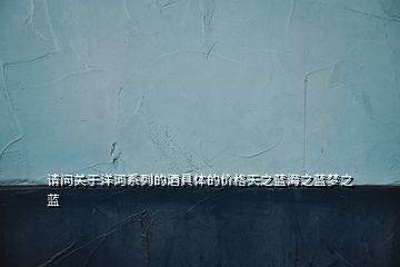 請問關(guān)于洋河系列的酒具體的價(jià)格天之藍(lán)海之藍(lán)夢之藍(lán)