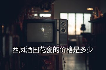 西鳳酒國(guó)花瓷的價(jià)格是多少