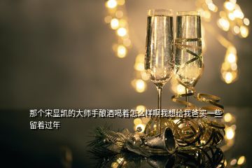 那個宋顯凱的大師手釀酒喝著怎么樣啊我想給我爸買一些留著過年