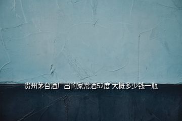 貴州茅臺(tái)酒廠出的家常酒52度 大概多少錢(qián)一瓶