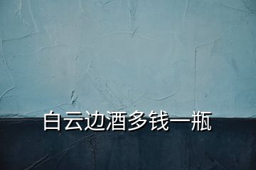 白云邊酒多錢一瓶
