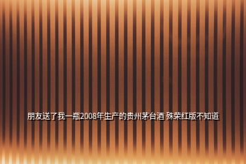 朋友送了我一瓶2008年生產(chǎn)的貴州茅臺酒 殊榮紅版不知道