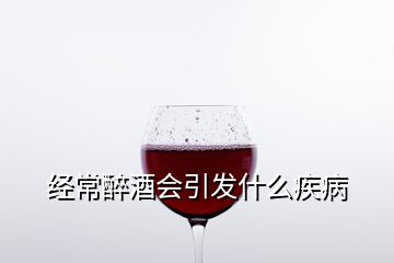 經(jīng)常醉酒會(huì)引發(fā)什么疾病