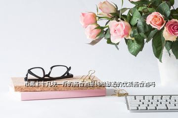市面上十幾塊一斤的醬香酒是純糧釀造的優(yōu)質醬香酒嗎